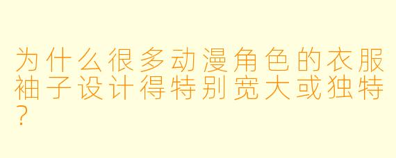 为什么很多动漫角色的衣服袖子设计得特别宽大或独特？