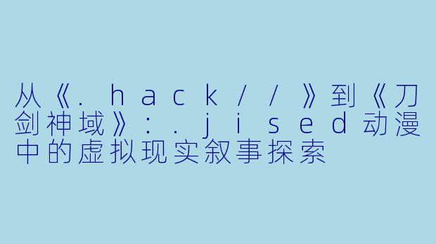 从《.hack//》到《刀剑神域》:.jised动漫中的虚拟现实叙事探索