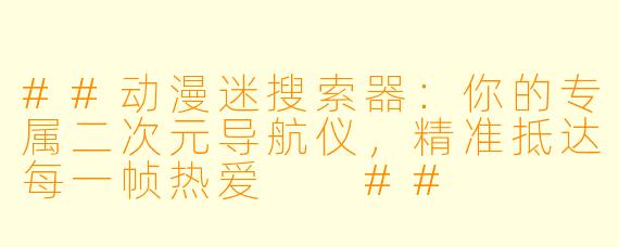 ##动漫迷搜索器：你的专属二次元导航仪，精准抵达每一帧热爱

##