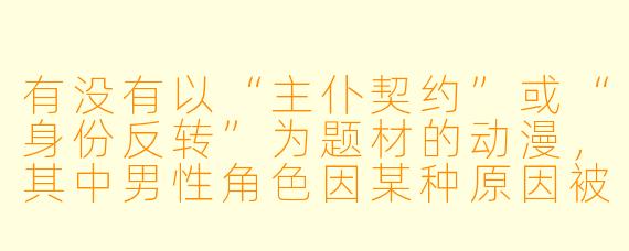 有没有以“主仆契约”或“身份反转”为题材的动漫，其中男性角色因某种原因被迫服从他人，但故事核心侧重于心理博弈或成长，而非单纯服务性情节？