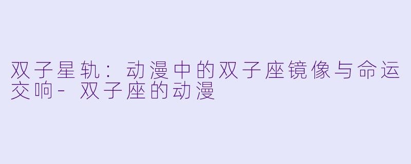 双子星轨:动漫中的双子座镜像与命运交响-双子座的动漫