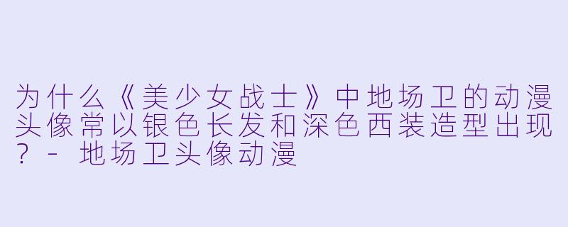 为什么《美少女战士》中地场卫的动漫头像常以银色长发和深色西装造型出现？