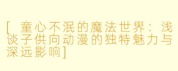 [童心不泯的魔法世界：浅谈子供向动漫的独特魅力与深远影响]