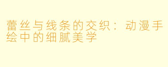 蕾丝与线条的交织：动漫手绘中的细腻美学