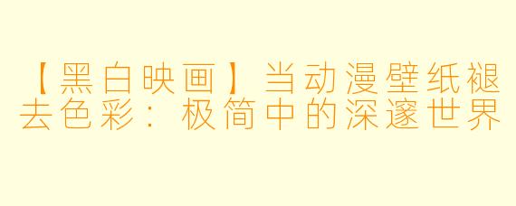 【黑白映画】当动漫壁纸褪去色彩：极简中的深邃世界