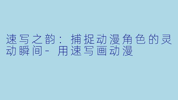 速写之韵：捕捉动漫角色的灵动瞬间-用速写画动漫