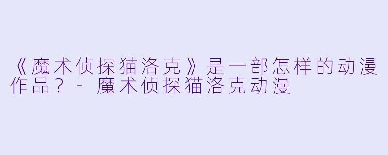 《魔术侦探猫洛克》是一部怎样的动漫作品？-魔术侦探猫洛克动漫