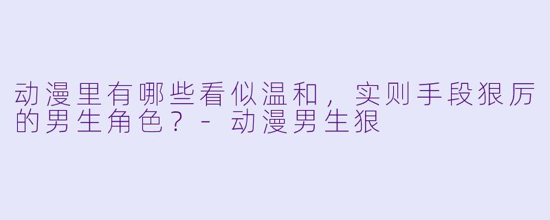 动漫里有哪些看似温和，实则手段狠厉的男生角色？-动漫男生狠