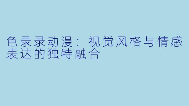 色录录动漫：视觉风格与情感表达的独特融合