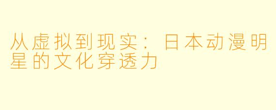 从虚拟到现实：日本动漫明星的文化穿透力