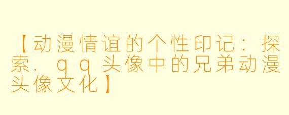 【动漫情谊的个性印记:探索.qq头像中的兄弟动漫头像文化】