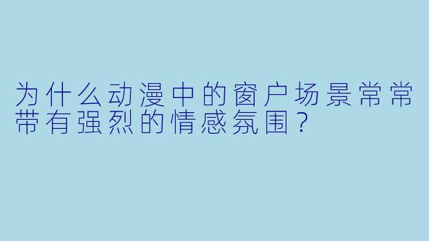 为什么动漫中的窗户场景常常带有强烈的情感氛围？