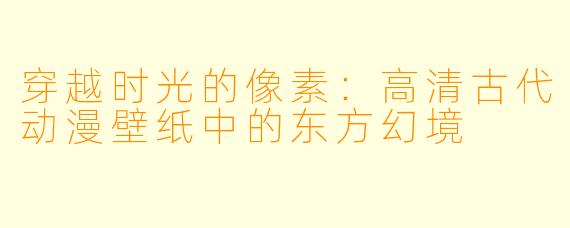 穿越时光的像素：高清古代动漫壁纸中的东方幻境