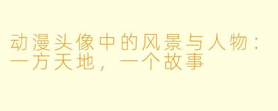 动漫头像中的风景与人物:一方天地,一个故事