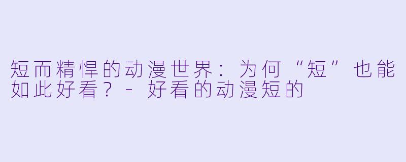 短而精悍的动漫世界：为何“短”也能如此好看？-好看的动漫短的