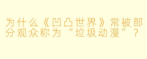 为什么《凹凸世界》常被部分观众称为“垃圾动漫”？