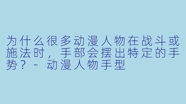 为什么很多动漫人物在战斗或施法时，手部会摆出特定的手势？