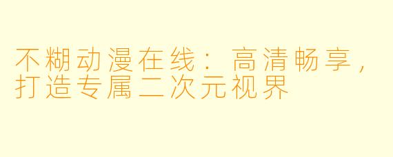不糊动漫在线：高清畅享，打造专属二次元视界