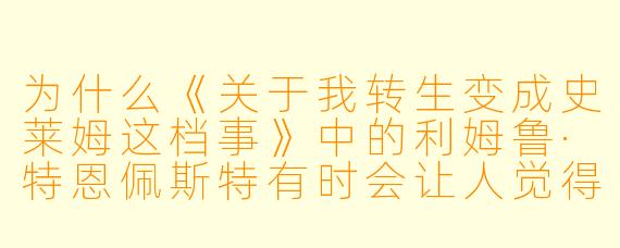为什么《关于我转生变成史莱姆这档事》中的利姆鲁·特恩佩斯特有时会让人觉得委屈？