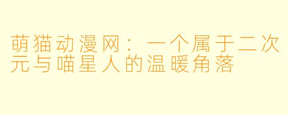 萌猫动漫网：一个属于二次元与喵星人的温暖角落