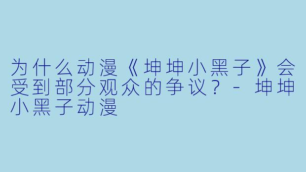 为什么动漫《坤坤小黑子》会受到部分观众的争议？