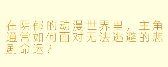 在阴郁的动漫世界里，主角通常如何面对无法逃避的悲剧命运？
