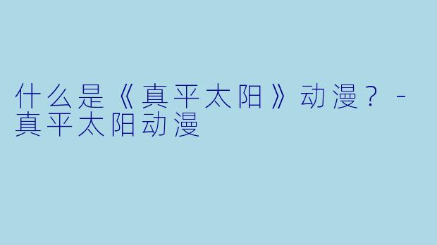 什么是《真平太阳》动漫？