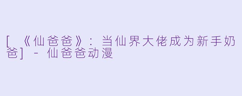 [《仙爸爸》：当仙界大佬成为新手奶爸]-仙爸爸动漫