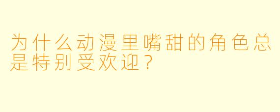为什么动漫里嘴甜的角色总是特别受欢迎？