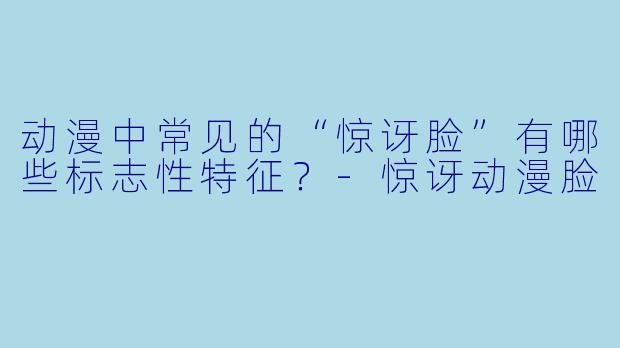 动漫中常见的“惊讶脸”有哪些标志性特征？-惊讶动漫脸