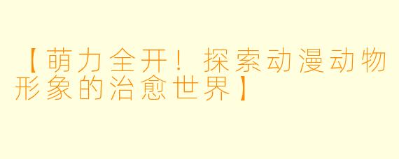 【萌力全开！探索动漫动物形象的治愈世界】