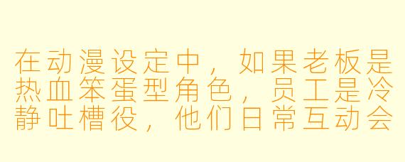 在动漫设定中，如果老板是热血笨蛋型角色，员工是冷静吐槽役，他们日常互动会产生哪些经典桥段？