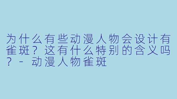 为什么有些动漫人物会设计有雀斑？这有什么特别的含义吗？