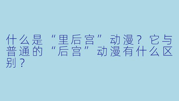 什么是“里后宫”动漫？它与普通的“后宫”动漫有什么区别？