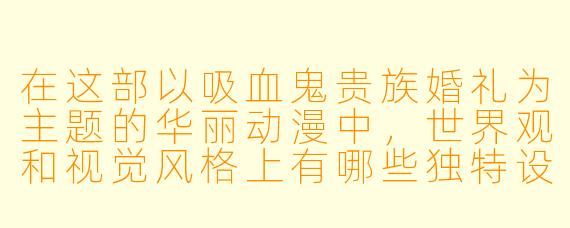 在这部以吸血鬼贵族婚礼为主题的华丽动漫中，世界观和视觉风格上有哪些独特设定？
