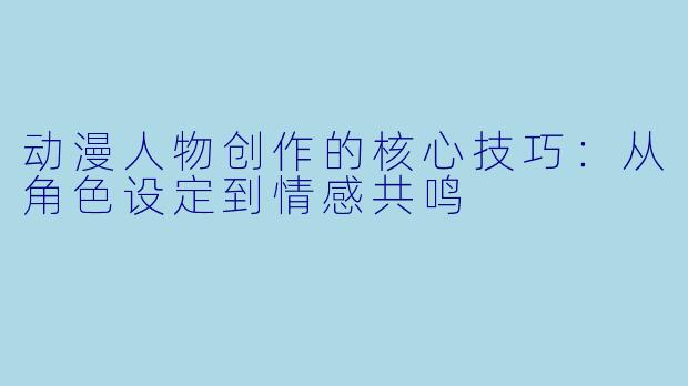 动漫人物创作的核心技巧：从角色设定到情感共鸣