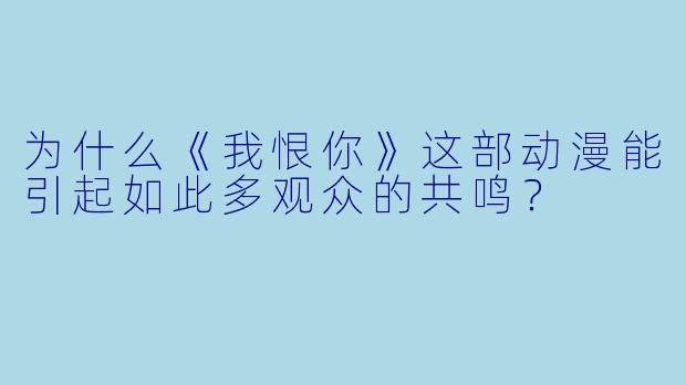 为什么《我恨你》这部动漫能引起如此多观众的共鸣？