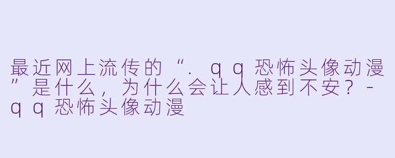最近网上流传的“.qq恐怖头像动漫”是什么，为什么会让人感到不安？-qq恐怖头像动漫