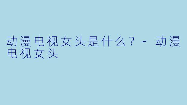 动漫电视女头是什么？