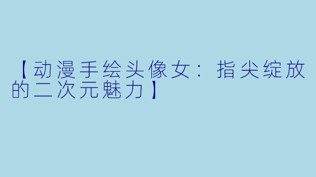 【动漫手绘头像女:指尖绽放的二次元魅力】