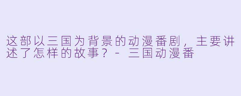 这部以三国为背景的动漫番剧，主要讲述了怎样的故事？