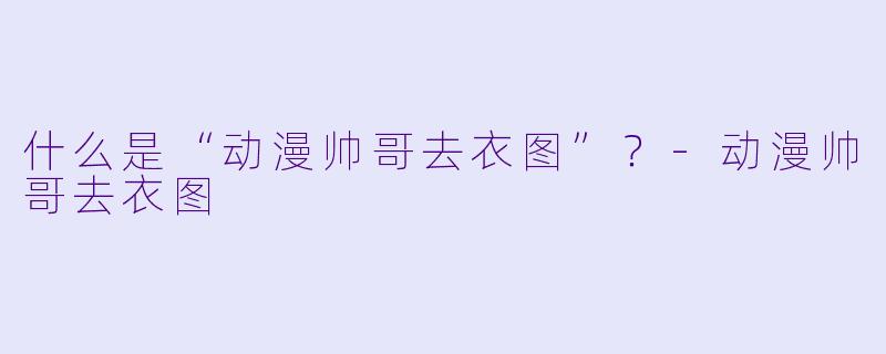 什么是“动漫帅哥去衣图”？-动漫帅哥去衣图
