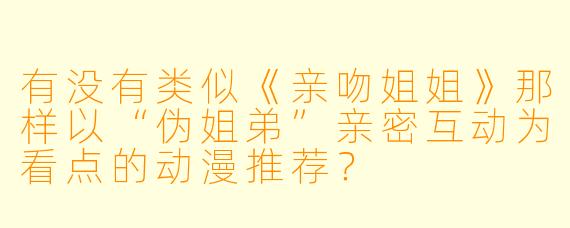 有没有类似《亲吻姐姐》那样以“伪姐弟”亲密互动为看点的动漫推荐？