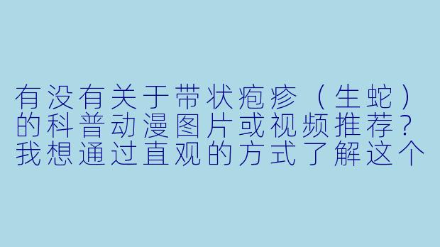 有没有关于带状疱疹（生蛇）的科普动漫图片或视频推荐？我想通过直观的方式了解这个疾病。-包疱疹图片动漫