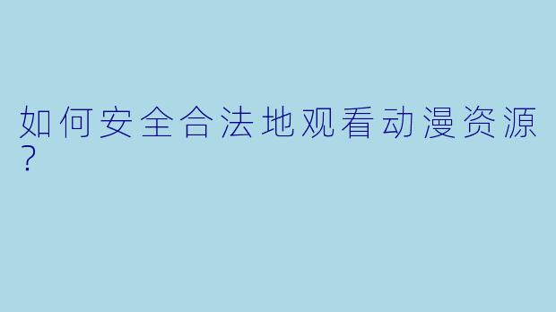 如何安全合法地观看动漫资源？