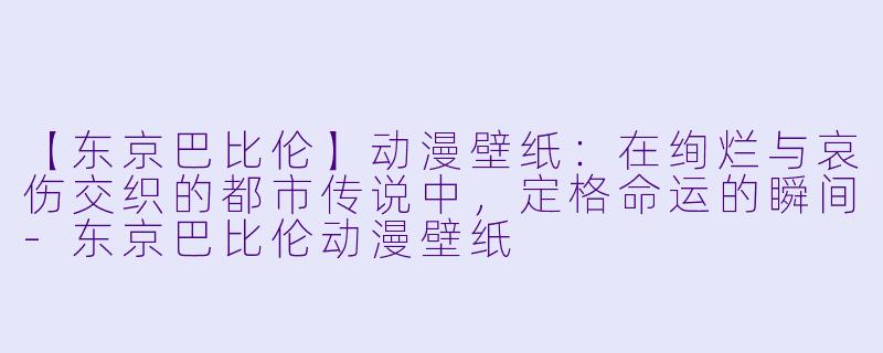 【东京巴比伦】动漫壁纸：在绚烂与哀伤交织的都市传说中，定格命运的瞬间-东京巴比伦动漫壁纸