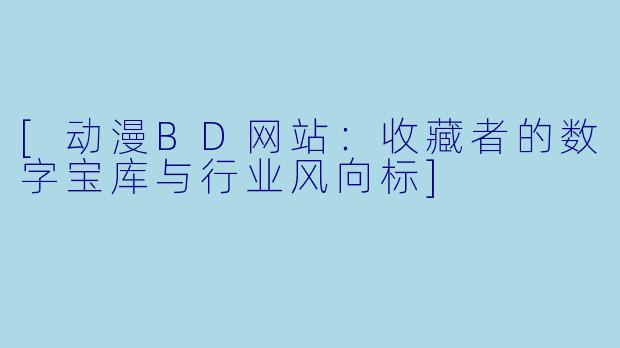[动漫BD网站：收藏者的数字宝库与行业风向标]