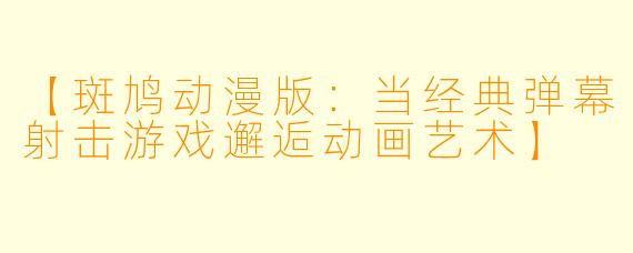 【斑鸠动漫版:当经典弹幕射击游戏邂逅动画艺术】