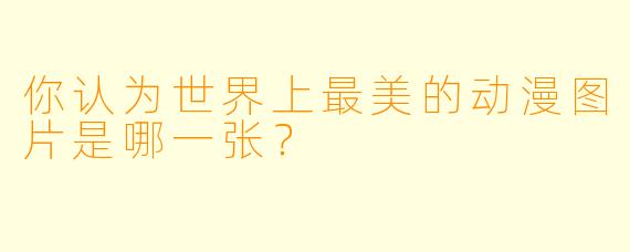 你认为世界上最美的动漫图片是哪一张？