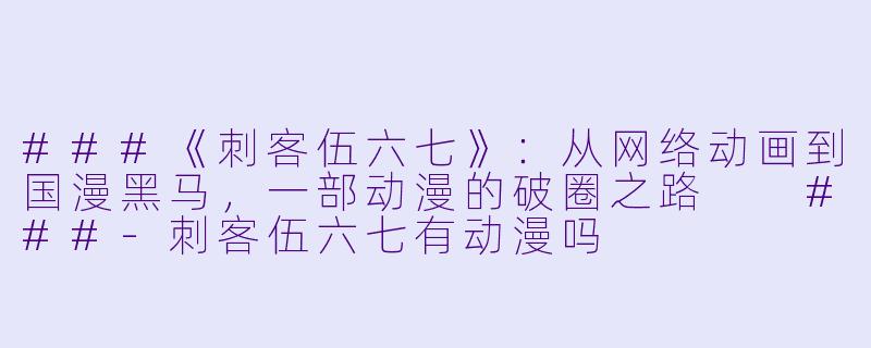 ###《刺客伍六七》：从网络动画到国漫黑马，一部动漫的破圈之路

###-刺客伍六七有动漫吗